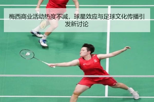 梅西商业活动热度不减，球星效应与足球文化传播引发新讨论