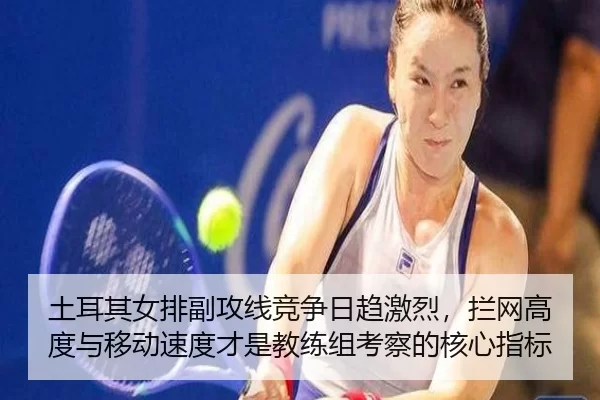 土耳其女排副攻线竞争日趋激烈，拦网高度与移动速度才是教练组考察的核心指标
